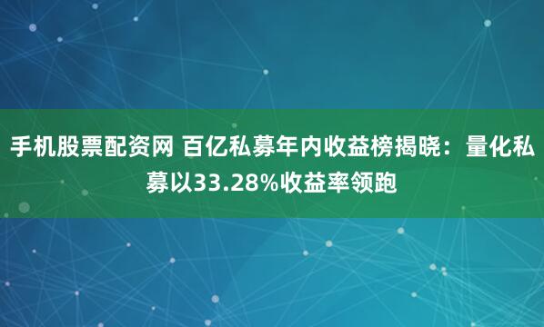 手机股票配资网 百亿私募年内收益榜揭晓：量化私募以33.28%收益率领跑