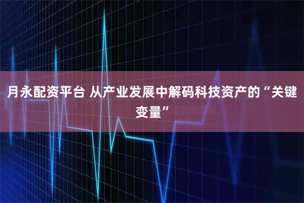 月永配资平台 从产业发展中解码科技资产的“关键变量”