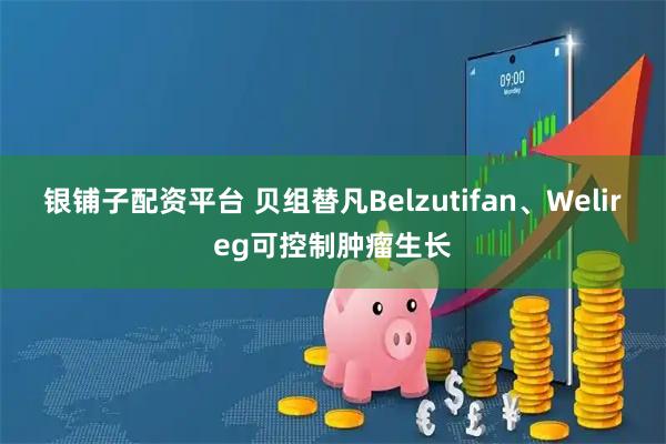 银铺子配资平台 贝组替凡Belzutifan、Welireg可控制肿瘤生长