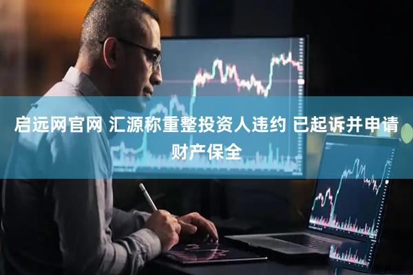 启远网官网 汇源称重整投资人违约 已起诉并申请财产保全