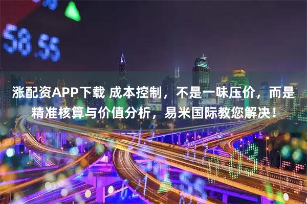 涨配资APP下载 成本控制，不是一味压价，而是精准核算与价值分析，易米国际教您解决！