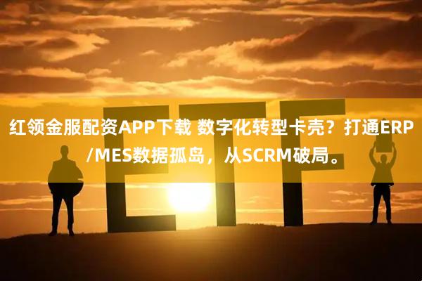 红领金服配资APP下载 数字化转型卡壳？打通ERP/MES数据孤岛，从SCRM破局。