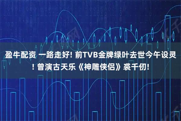 盈牛配资 一路走好! 前TVB金牌绿叶去世今午设灵! 曾演古天乐《神雕侠侣》裘千仞!