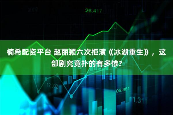 楠希配资平台 赵丽颖六次拒演《冰湖重生》，这部剧究竟扑的有多惨?