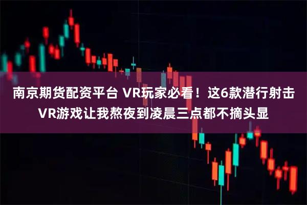 南京期货配资平台 VR玩家必看！这6款潜行射击VR游戏让我熬夜到凌晨三点都不摘头显