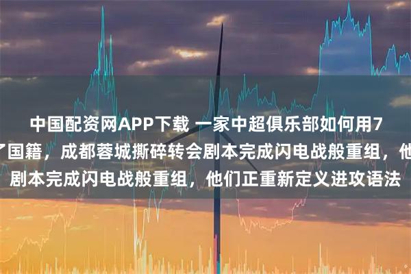 中国配资网APP下载 一家中超俱乐部如何用72小时让整条攻击线换了国籍，成都蓉城撕碎转会剧本完成闪电战般重组，他们正重新定义进攻语法