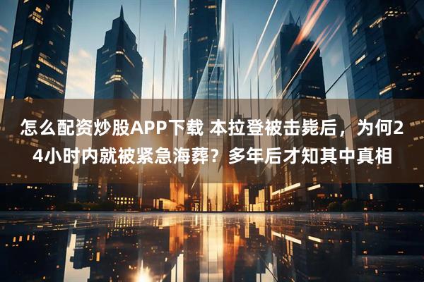 怎么配资炒股APP下载 本拉登被击毙后，为何24小时内就被紧急海葬？多年后才知其中真相