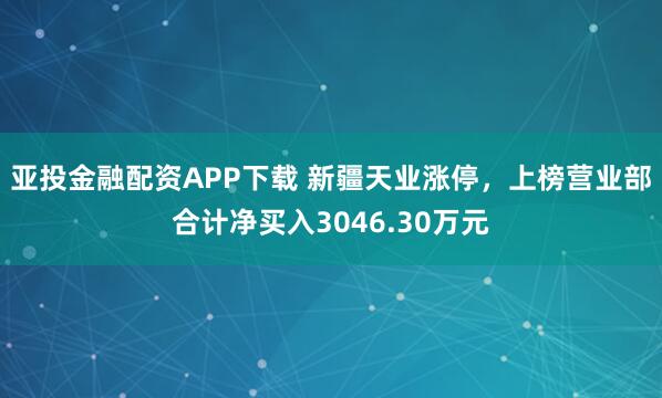 亚投金融配资APP下载 新疆天业涨停，上榜营业部合计净买入3046.30万元
