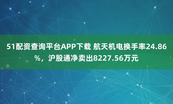 51配资查询平台APP下载 航天机电换手率24.86%，沪股通净卖出8227.56万元