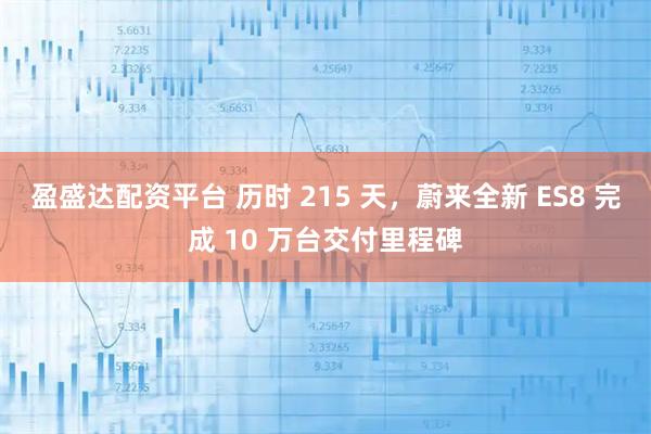 盈盛达配资平台 历时 215 天，蔚来全新 ES8 完成 10 万台交付里程碑