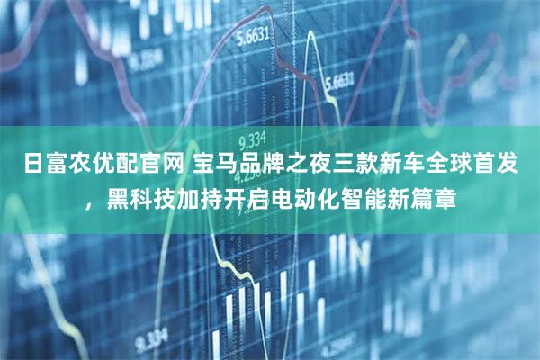 日富农优配官网 宝马品牌之夜三款新车全球首发，黑科技加持开启电动化智能新篇章