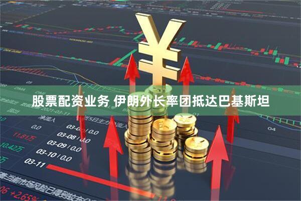 股票配资业务 伊朗外长率团抵达巴基斯坦