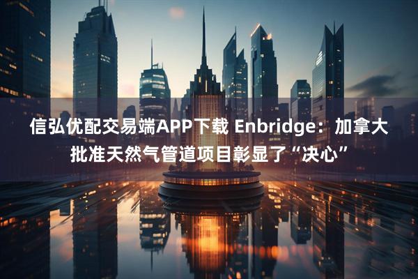 信弘优配交易端APP下载 Enbridge：加拿大批准天然气管道项目彰显了“决心”
