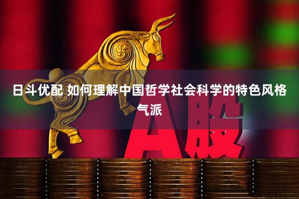 日斗优配 如何理解中国哲学社会科学的特色风格气派