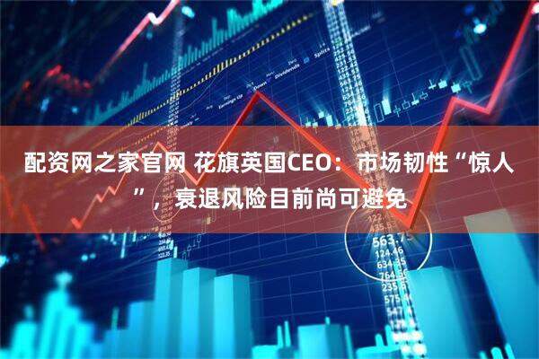 配资网之家官网 花旗英国CEO：市场韧性“惊人”，衰退风险目前尚可避免