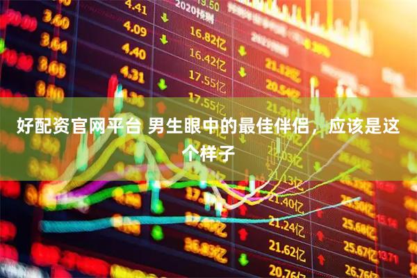 好配资官网平台 男生眼中的最佳伴侣，应该是这个样子