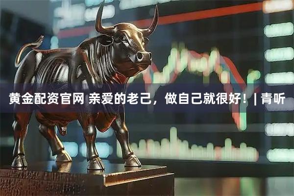 黄金配资官网 亲爱的老己，做自己就很好！| 青听