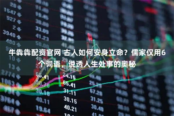 牛犇犇配资官网 古人如何安身立命？儒家仅用6个词语，说透人生处事的奥秘