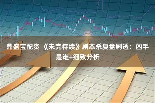 鼎盛宝配资 《未完待续》剧本杀复盘剧透：凶手是谁+细致分析