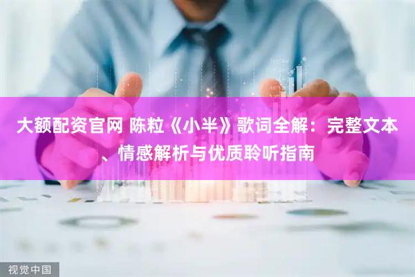大额配资官网 陈粒《小半》歌词全解：完整文本、情感解析与优质聆听指南