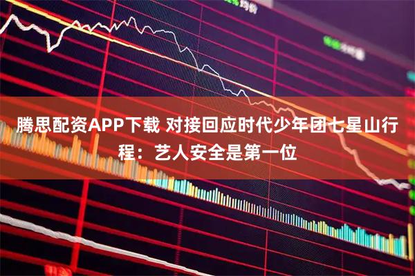 腾思配资APP下载 对接回应时代少年团七星山行程：艺人安全是第一位