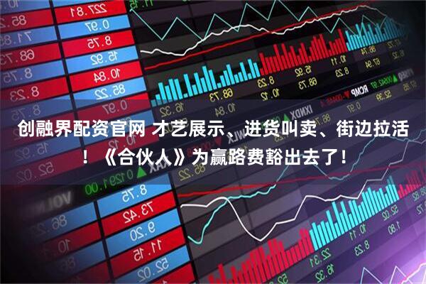 创融界配资官网 才艺展示、进货叫卖、街边拉活！《合伙人》为赢路费豁出去了！
