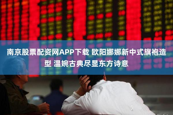 南京股票配资网APP下载 欧阳娜娜新中式旗袍造型 温婉古典尽显东方诗意