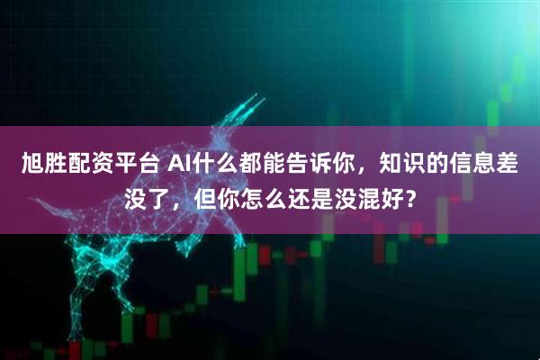 旭胜配资平台 AI什么都能告诉你，知识的信息差没了，但你怎么还是没混好？