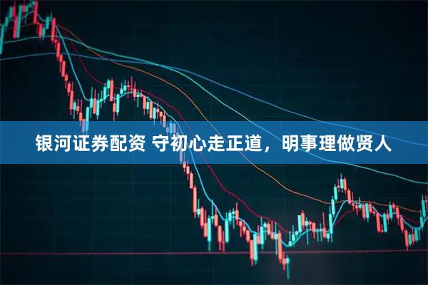 银河证券配资 守初心走正道，明事理做贤人
