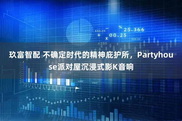 玖富智配 不确定时代的精神庇护所，Partyhouse派对屋沉浸式影K音响