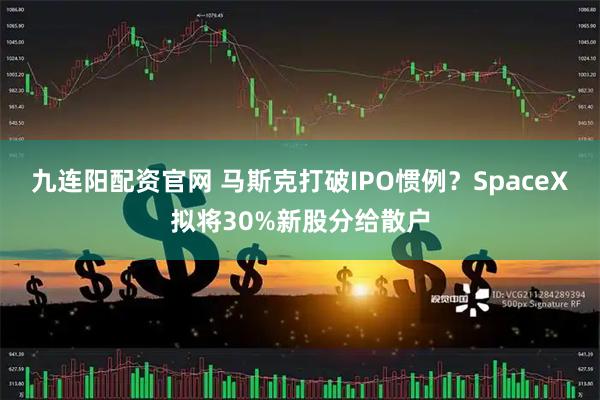 九连阳配资官网 马斯克打破IPO惯例？SpaceX拟将30%新股分给散户