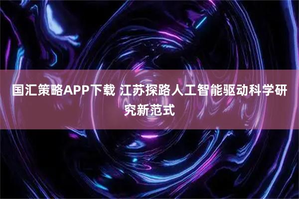 国汇策略APP下载 江苏探路人工智能驱动科学研究新范式