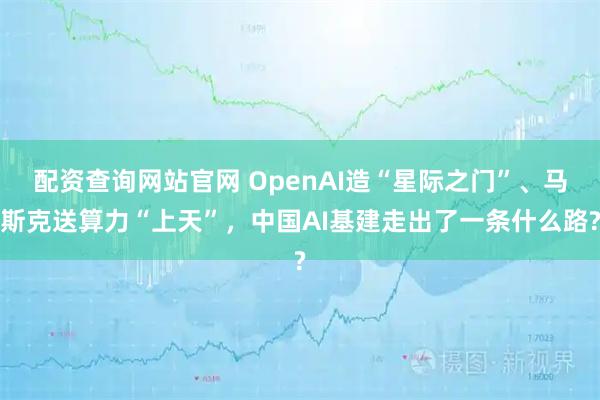 配资查询网站官网 OpenAI造“星际之门”、马斯克送算力“上天”，中国AI基建走出了一条什么路?
