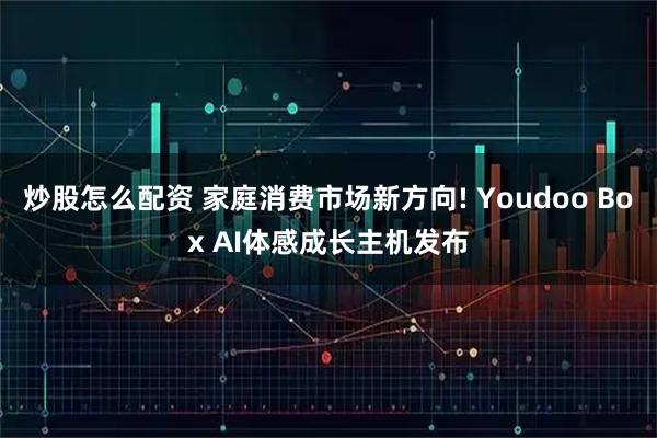 炒股怎么配资 家庭消费市场新方向! Youdoo Box AI体感成长主机发布