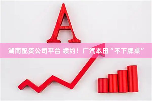 湖南配资公司平台 续约！广汽本田“不下牌桌”