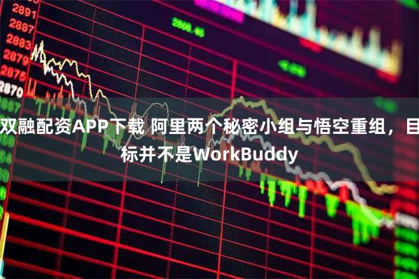 双融配资APP下载 阿里两个秘密小组与悟空重组，目标并不是WorkBuddy