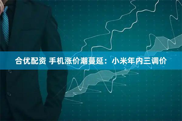 合优配资 手机涨价潮蔓延：小米年内三调价