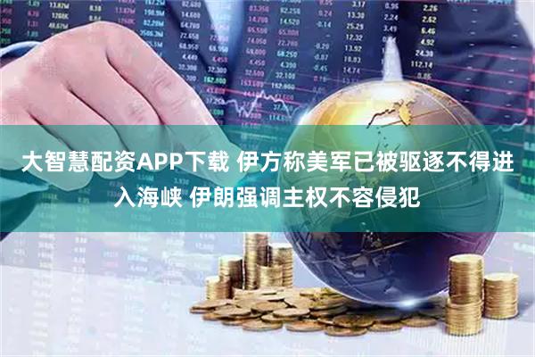 大智慧配资APP下载 伊方称美军已被驱逐不得进入海峡 伊朗强调主权不容侵犯