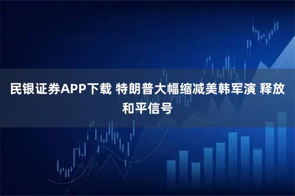 民银证券APP下载 特朗普大幅缩减美韩军演 释放和平信号