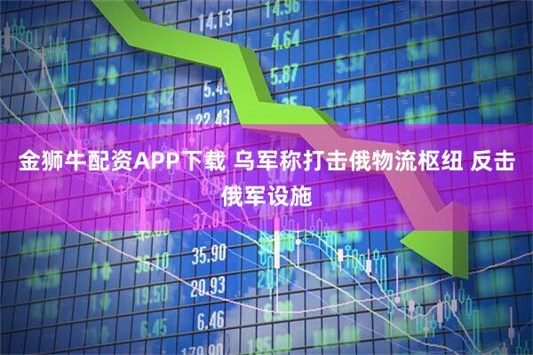 金狮牛配资APP下载 乌军称打击俄物流枢纽 反击俄军设施
