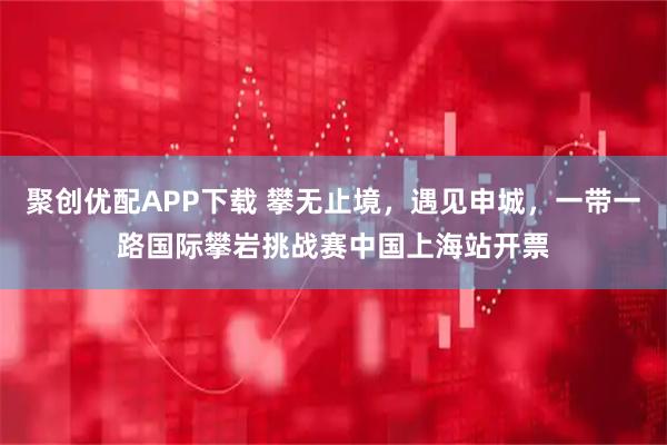 聚创优配APP下载 攀无止境，遇见申城，一带一路国际攀岩挑战赛中国上海站开票