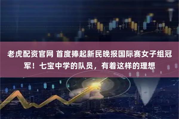 老虎配资官网 首度捧起新民晚报国际赛女子组冠军！七宝中学的队员，有着这样的理想