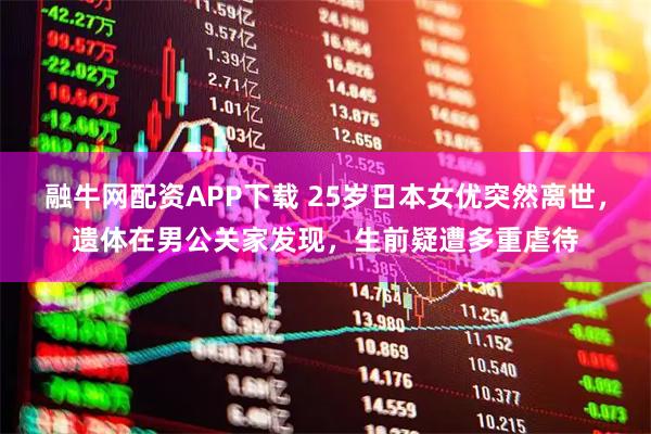 融牛网配资APP下载 25岁日本女优突然离世，遗体在男公关家发现，生前疑遭多重虐待
