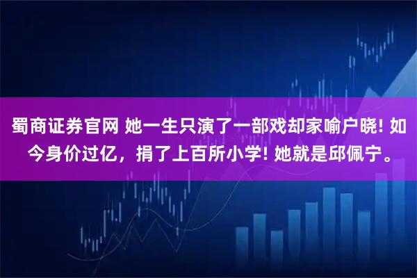 蜀商证券官网 她一生只演了一部戏却家喻户晓! 如今身价过亿，捐了上百所小学! 她就是邱佩宁。