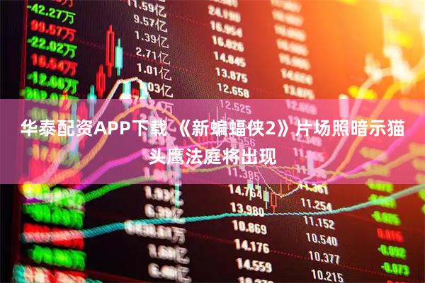 华泰配资APP下载 《新蝙蝠侠2》片场照暗示猫头鹰法庭将出现