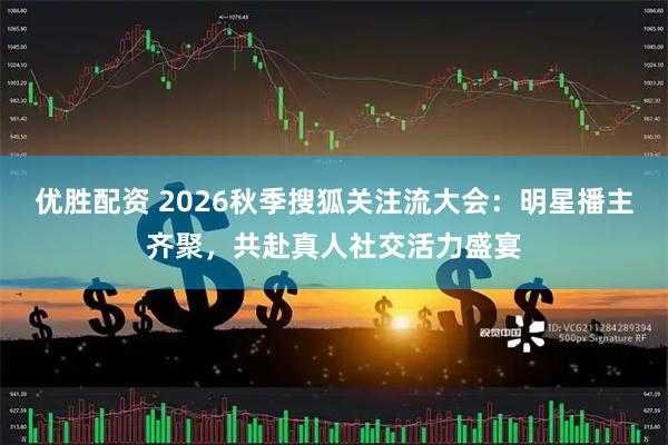 优胜配资 2026秋季搜狐关注流大会：明星播主齐聚，共赴真人社交活力盛宴