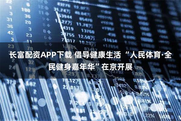 长富配资APP下载 倡导健康生活 “人民体育·全民健身嘉年华”在京开展